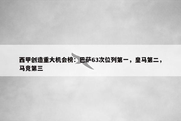 西甲创造重大机会榜：巴萨63次位列第一，皇马第二，马竞第三