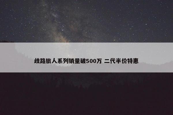 歧路旅人系列销量破500万 二代半价特惠