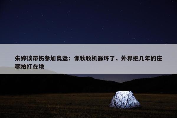 朱婷谈带伤参加奥运：像秋收机器坏了，外界把几年的庄稼拍打在地