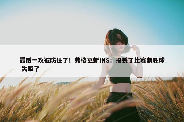 最后一攻被防住了！弗格更新INS：投丢了比赛制胜球 失眠了