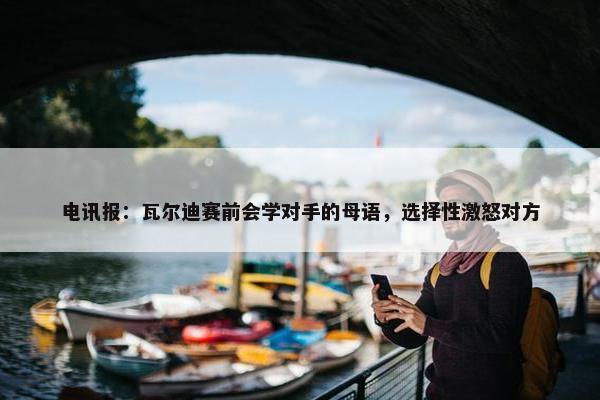 电讯报：瓦尔迪赛前会学对手的母语，选择性激怒对方