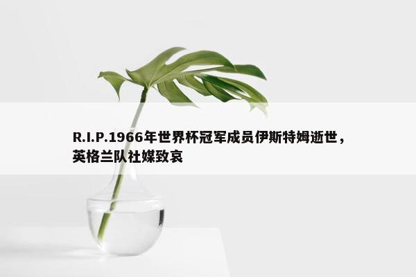 R.I.P.1966年世界杯冠军成员伊斯特姆逝世，英格兰队社媒致哀