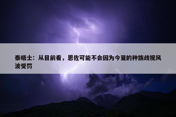 泰晤士：从目前看，恩佐可能不会因为今夏的种族歧视风波受罚