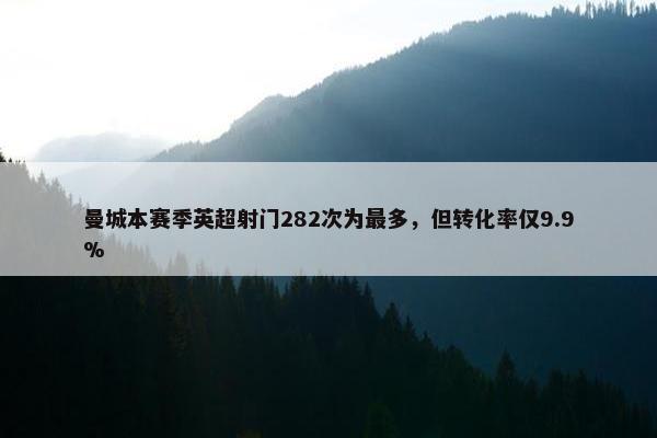 曼城本赛季英超射门282次为最多，但转化率仅9.9%