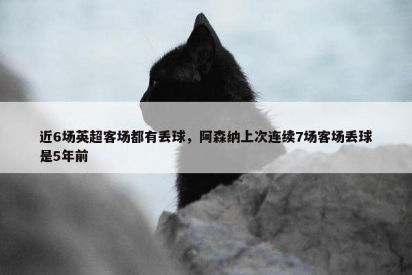 近6场英超客场都有丢球，阿森纳上次连续7场客场丢球是5年前