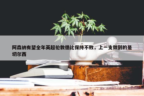 阿森纳有望全年英超伦敦德比保持不败，上一支做到的是切尔西