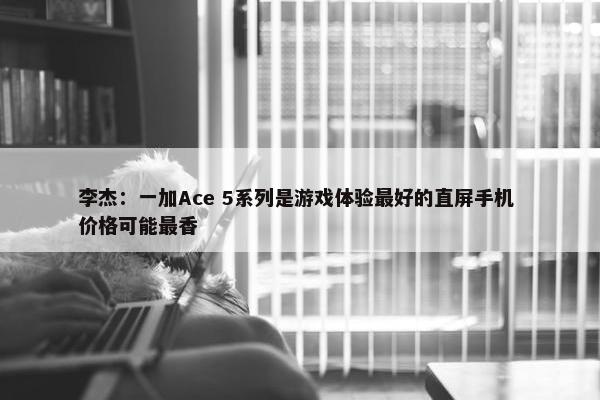 李杰：一加Ace 5系列是游戏体验最好的直屏手机 价格可能最香