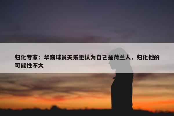 归化专家：华裔球员天乐更认为自己是荷兰人，归化他的可能性不大