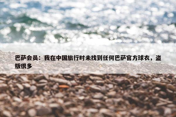 巴萨会员：我在中国旅行时未找到任何巴萨官方球衣，盗版很多