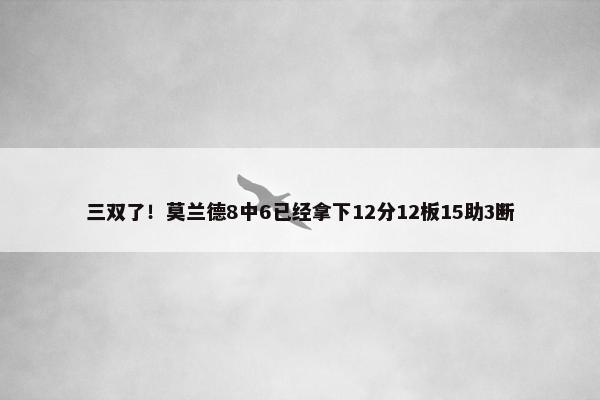 三双了！莫兰德8中6已经拿下12分12板15助3断