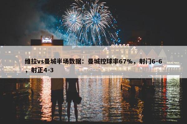 维拉vs曼城半场数据：曼城控球率67%，射门6-6，射正4-3