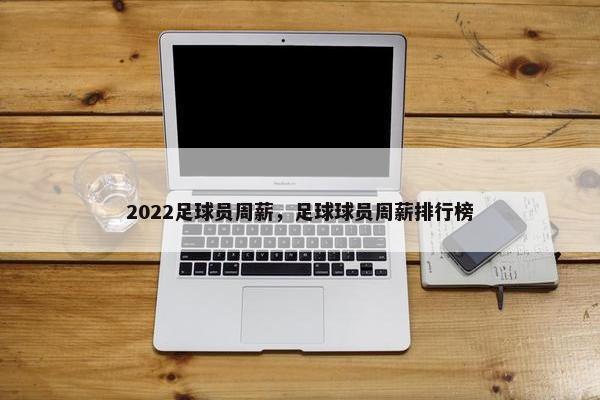 2022足球员周薪，足球球员周薪排行榜