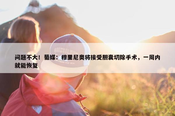 问题不大！葡媒：穆里尼奥将接受胆囊切除手术，一周内就能恢复