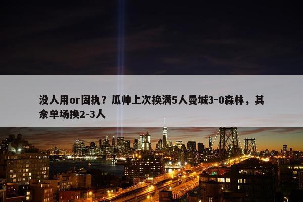 没人用or固执？瓜帅上次换满5人曼城3-0森林，其余单场换2-3人