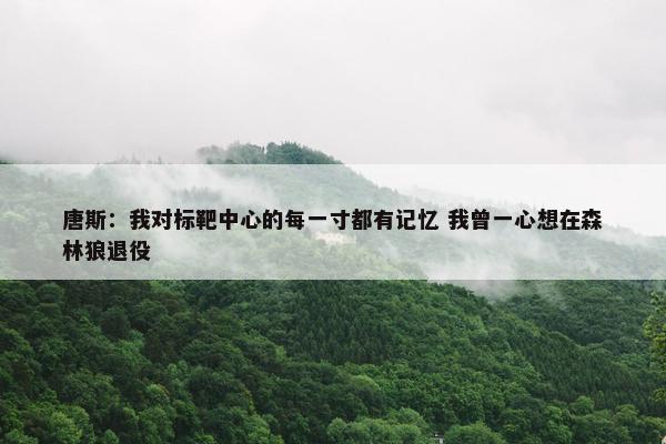 唐斯：我对标靶中心的每一寸都有记忆 我曾一心想在森林狼退役