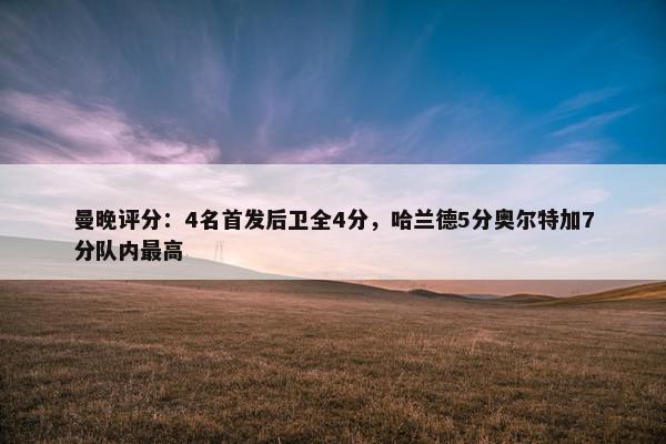 曼晚评分：4名首发后卫全4分，哈兰德5分奥尔特加7分队内最高