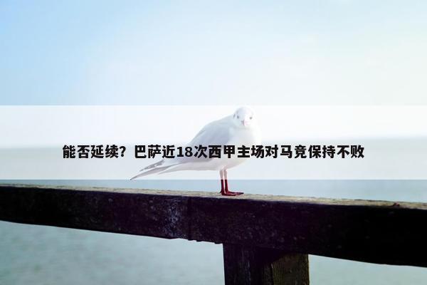 能否延续？巴萨近18次西甲主场对马竞保持不败