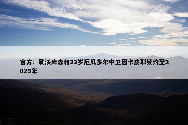 官方：勒沃库森和22岁厄瓜多尔中卫因卡皮耶续约至2029年