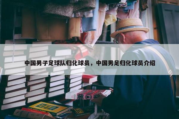 中国男子足球队归化球员，中国男足归化球员介绍