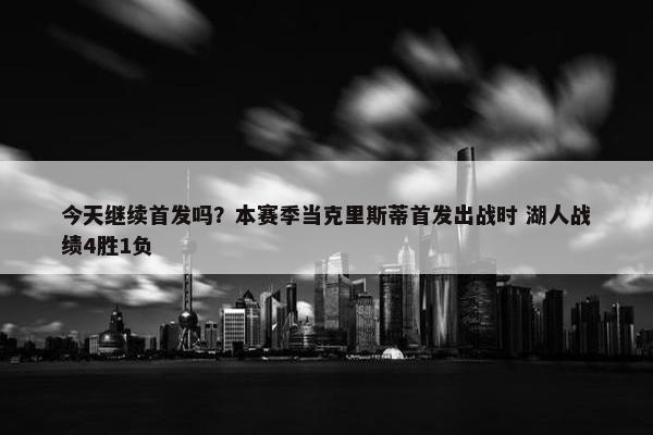 今天继续首发吗？本赛季当克里斯蒂首发出战时 湖人战绩4胜1负