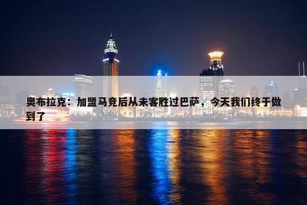 奥布拉克：加盟马竞后从未客胜过巴萨，今天我们终于做到了