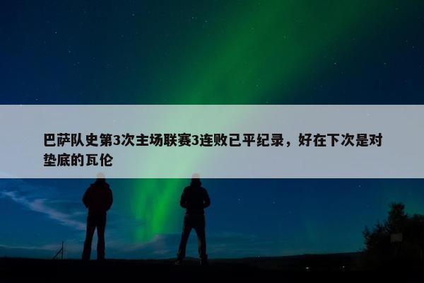 巴萨队史第3次主场联赛3连败已平纪录，好在下次是对垫底的瓦伦