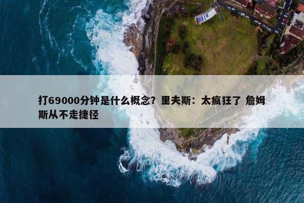 打69000分钟是什么概念？里夫斯：太疯狂了 詹姆斯从不走捷径