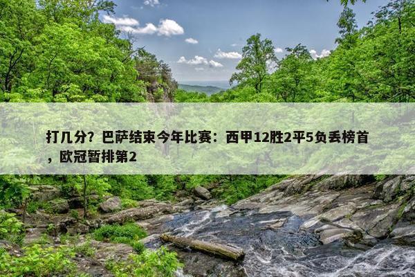 打几分？巴萨结束今年比赛：西甲12胜2平5负丢榜首，欧冠暂排第2