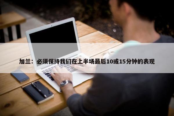 加兰：必须保持我们在上半场最后10或15分钟的表现