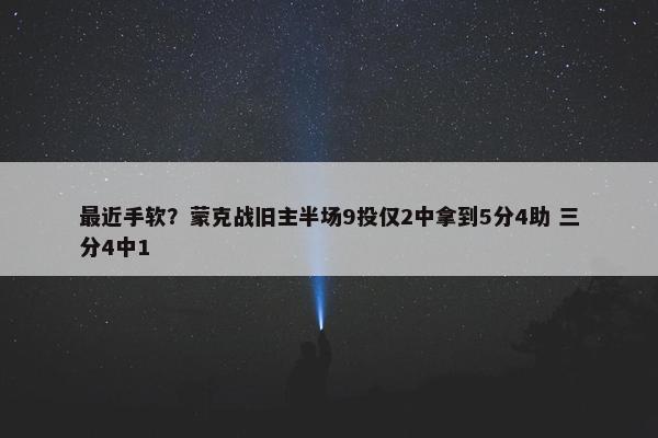 最近手软？蒙克战旧主半场9投仅2中拿到5分4助 三分4中1