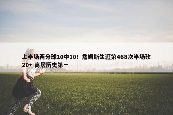 上半场两分球10中10！詹姆斯生涯第468次半场砍20+ 高居历史第一