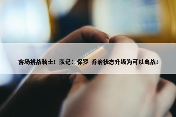 客场挑战骑士！队记：保罗-乔治状态升级为可以出战！