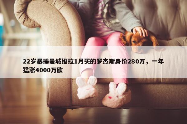 22岁暴捶曼城维拉1月买的罗杰斯身价280万，一年猛涨4000万欧