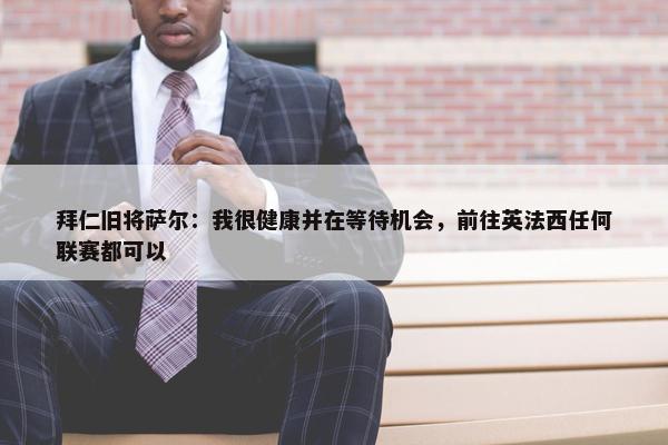 拜仁旧将萨尔：我很健康并在等待机会，前往英法西任何联赛都可以