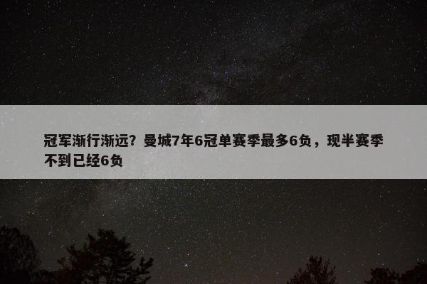 冠军渐行渐远？曼城7年6冠单赛季最多6负，现半赛季不到已经6负