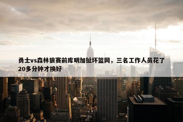 勇士vs森林狼赛前库明加扯坏篮网，三名工作人员花了20多分钟才换好