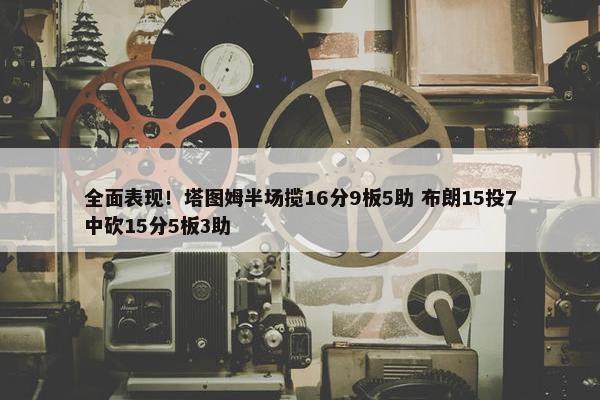 全面表现！塔图姆半场揽16分9板5助 布朗15投7中砍15分5板3助