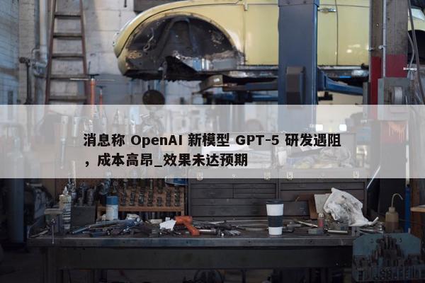 消息称 OpenAI 新模型 GPT-5 研发遇阻，成本高昂_效果未达预期