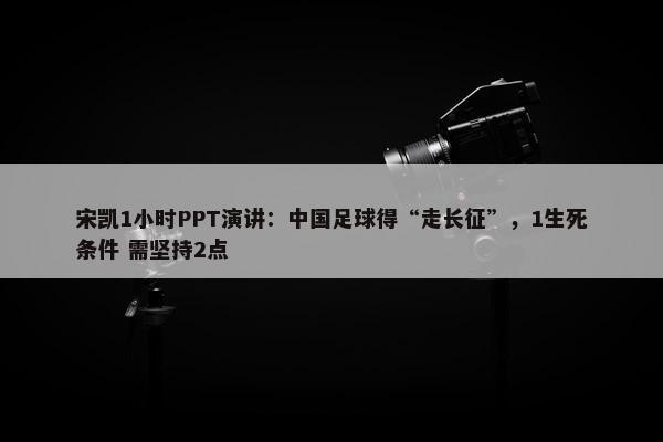 宋凯1小时PPT演讲：中国足球得“走长征”，1生死条件 需坚持2点