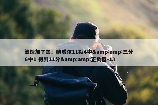 篮筐加了盖！鲍威尔11投4中&amp;三分6中1 得到11分&amp;正负值-13