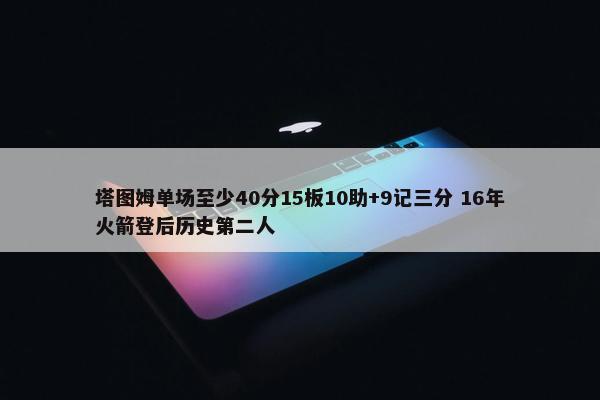 塔图姆单场至少40分15板10助+9记三分 16年火箭登后历史第二人