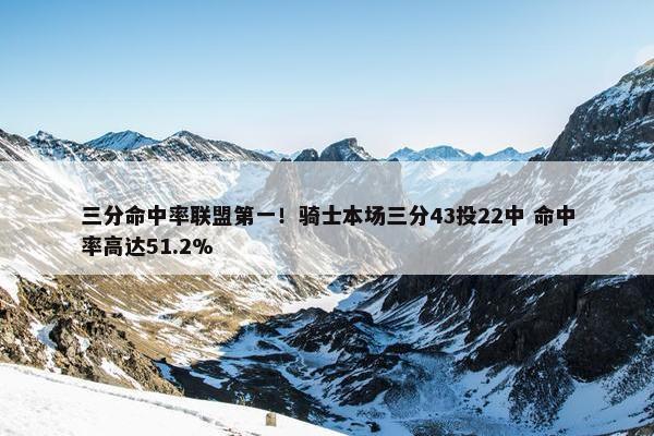 三分命中率联盟第一！骑士本场三分43投22中 命中率高达51.2%