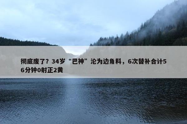 彻底废了？34岁“巴神”沦为边角料，6次替补合计56分钟0射正2黄