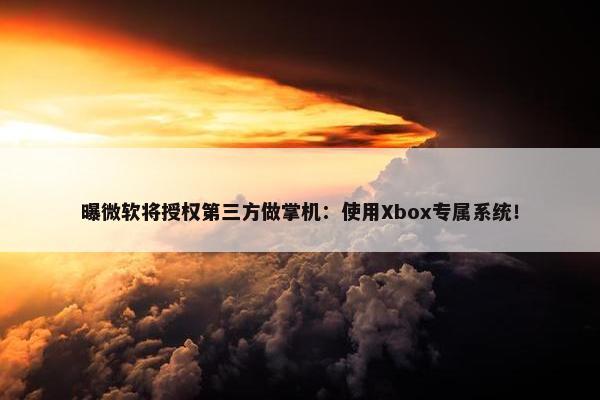 曝微软将授权第三方做掌机：使用Xbox专属系统！