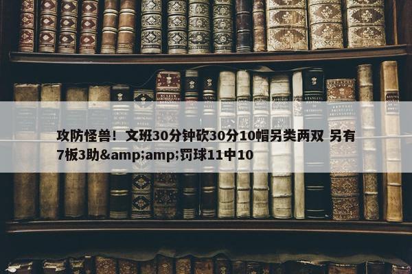 攻防怪兽！文班30分钟砍30分10帽另类两双 另有7板3助&amp;罚球11中10