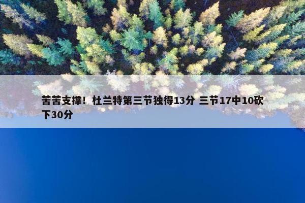 苦苦支撑！杜兰特第三节独得13分 三节17中10砍下30分