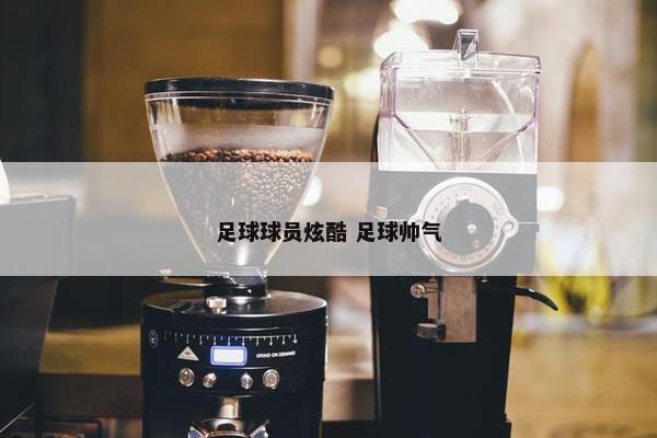 足球球员炫酷 足球帅气