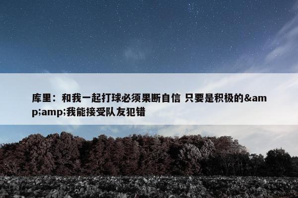 库里：和我一起打球必须果断自信 只要是积极的&amp;我能接受队友犯错