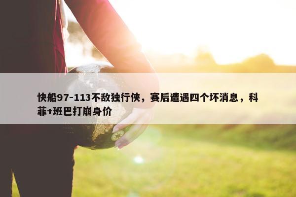 快船97-113不敌独行侠，赛后遭遇四个坏消息，科菲+班巴打崩身价