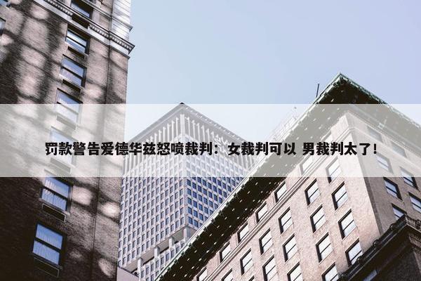 罚款警告爱德华兹怒喷裁判：女裁判可以 男裁判太了！